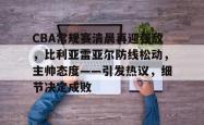 CBA常规赛清晨再迎强敌，比利亚雷亚尔防线松动，主帅态度——引发热议，细节决定成败的简单介绍-ewc电竞入口